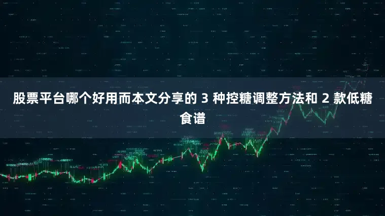 股票平台哪个好用而本文分享的 3 种控糖调整方法和 2 款低糖食谱