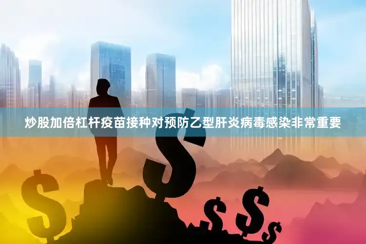 炒股加倍杠杆疫苗接种对预防乙型肝炎病毒感染非常重要