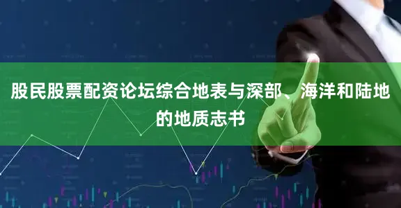 股民股票配资论坛综合地表与深部、海洋和陆地的地质志书