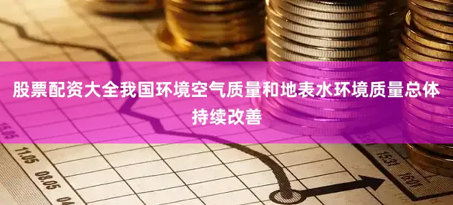 股票配资大全我国环境空气质量和地表水环境质量总体持续改善