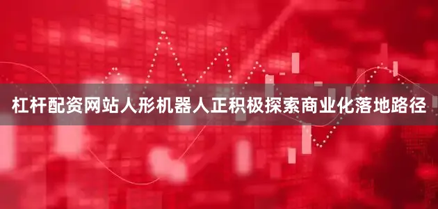 杠杆配资网站人形机器人正积极探索商业化落地路径