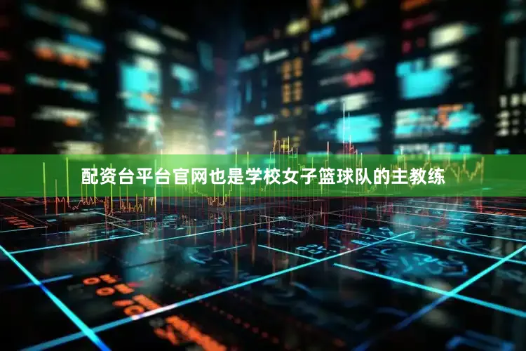 配资台平台官网也是学校女子篮球队的主教练