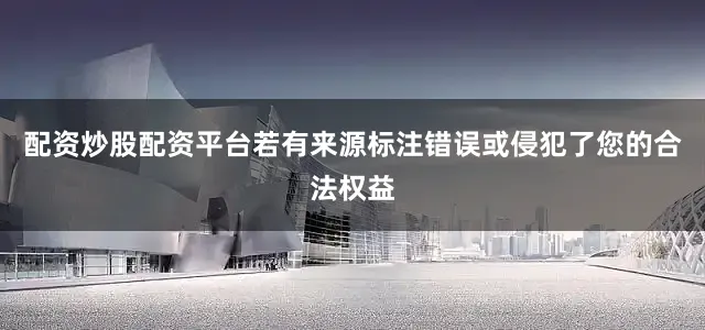 配资炒股配资平台若有来源标注错误或侵犯了您的合法权益