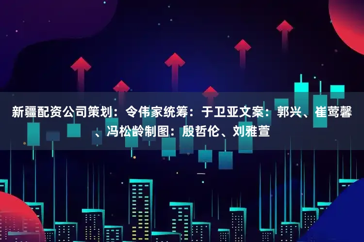 新疆配资公司　　策划：令伟家　　统筹：于卫亚　　文案：郭兴、崔莺馨、冯松龄　　制图：殷哲伦、刘雅萱