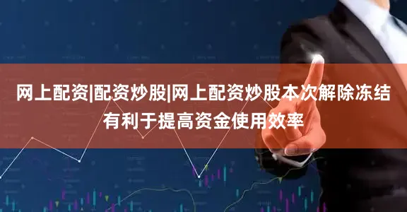 网上配资|配资炒股|网上配资炒股本次解除冻结有利于提高资金使用效率