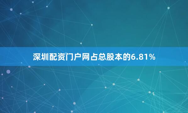 深圳配资门户网占总股本的6.81%