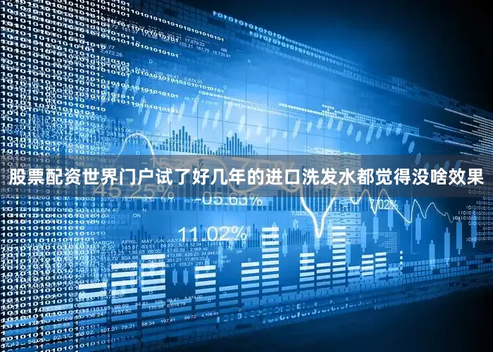 股票配资世界门户试了好几年的进口洗发水都觉得没啥效果