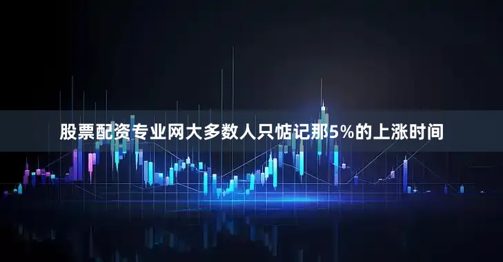 股票配资专业网大多数人只惦记那5%的上涨时间