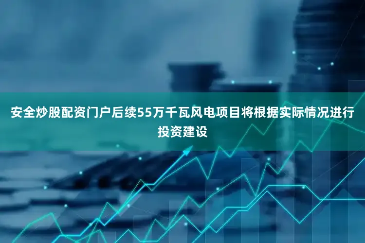 安全炒股配资门户后续55万千瓦风电项目将根据实际情况进行投资建设