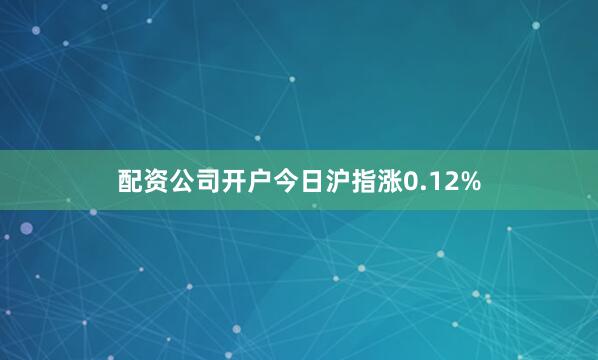 配资公司开户今日沪指涨0.12%