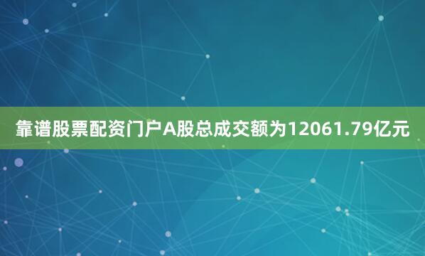 靠谱股票配资门户A股总成交额为12061.79亿元