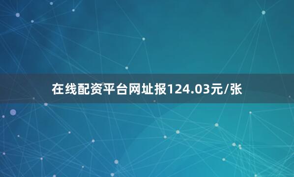 在线配资平台网址报124.03元/张