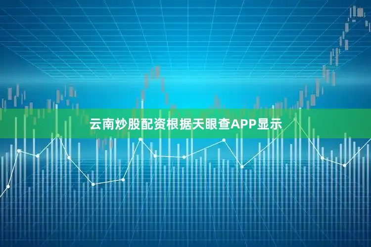 云南炒股配资根据天眼查APP显示