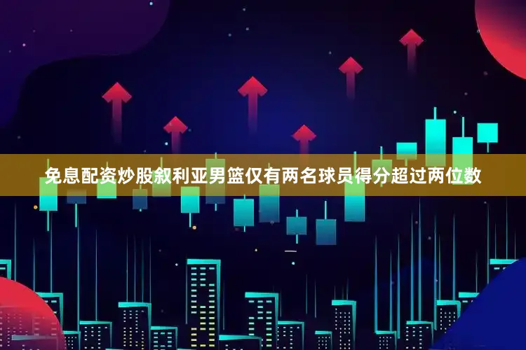 免息配资炒股叙利亚男篮仅有两名球员得分超过两位数
