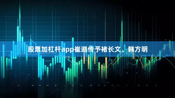 股票加杠杆app崔邈传予褚长文、韩方明
