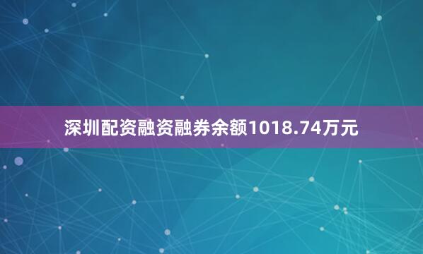 深圳配资融资融券余额1018.74万元