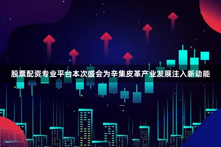 股票配资专业平台本次盛会为辛集皮革产业发展注入新动能
