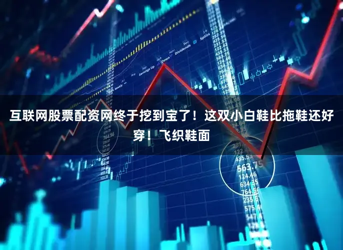 互联网股票配资网终于挖到宝了！这双小白鞋比拖鞋还好穿！飞织鞋面
