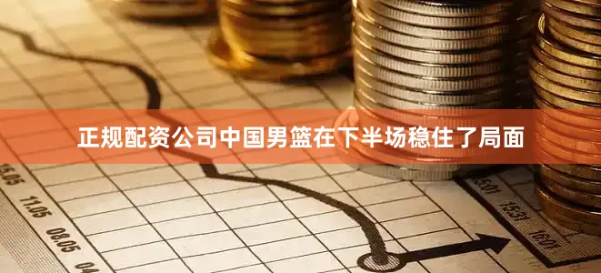 正规配资公司中国男篮在下半场稳住了局面