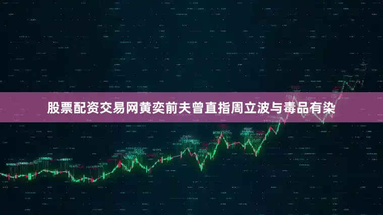 股票配资交易网黄奕前夫曾直指周立波与毒品有染