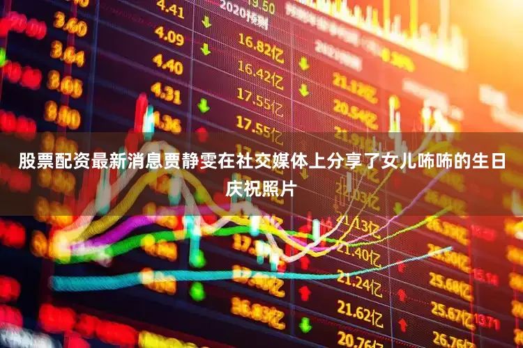 股票配资最新消息贾静雯在社交媒体上分享了女儿咘咘的生日庆祝照片