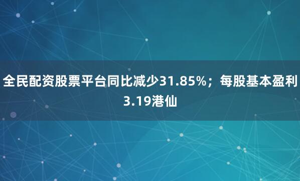 全民配资股票平台同比减少31.85%；每股基本盈利3.19港仙